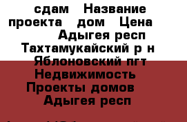 сдам › Название проекта ­ дом › Цена ­ 23 000 - Адыгея респ., Тахтамукайский р-н, Яблоновский пгт Недвижимость » Проекты домов   . Адыгея респ.